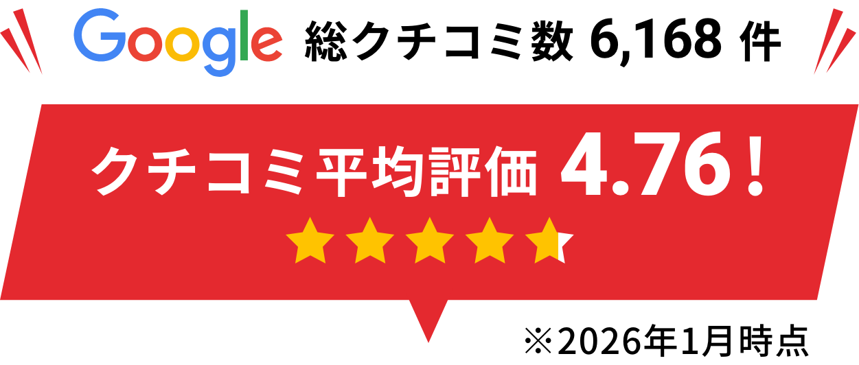 Google総クチコミ数6,168件クチコミ平均評価4.76!※2026年1月時点